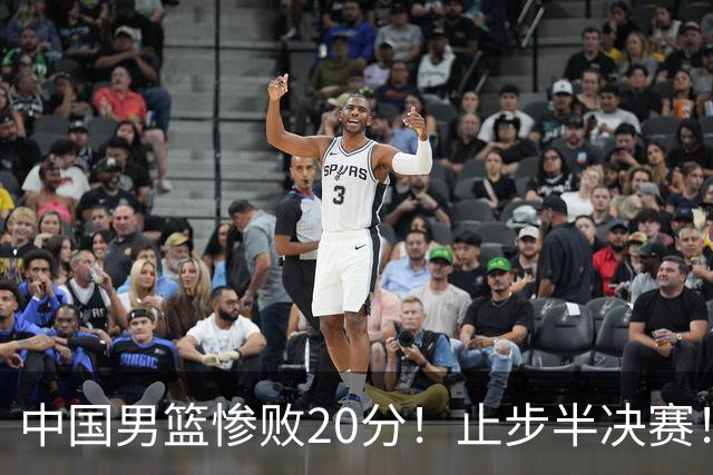 中国男篮惨败20分！止步半决赛！事实证明：中国男篮需要杨瀚森